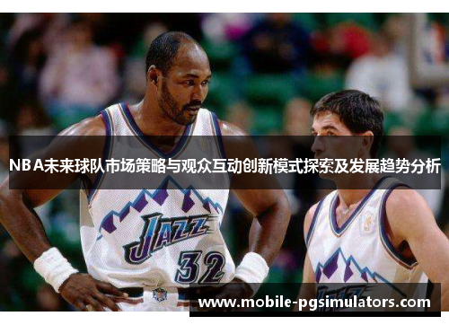 NBA未来球队市场策略与观众互动创新模式探索及发展趋势分析