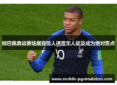 姆巴佩奥运赛场展现惊人速度无人能及成为绝对焦点