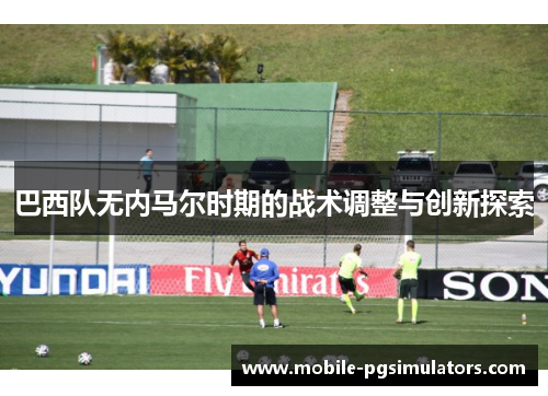 巴西队无内马尔时期的战术调整与创新探索