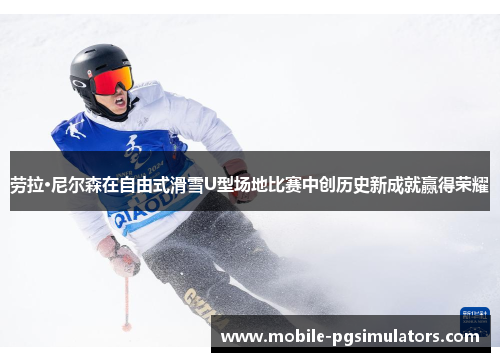 劳拉·尼尔森在自由式滑雪U型场地比赛中创历史新成就赢得荣耀