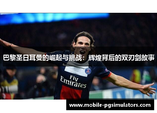 巴黎圣日耳曼的崛起与挑战：辉煌背后的双刃剑故事