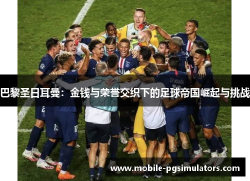 巴黎圣日耳曼：金钱与荣誉交织下的足球帝国崛起与挑战