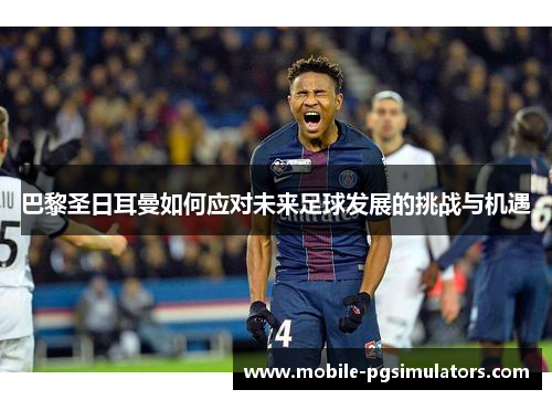 巴黎圣日耳曼如何应对未来足球发展的挑战与机遇