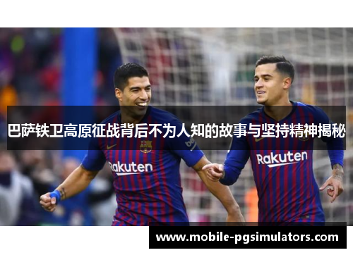 巴萨铁卫高原征战背后不为人知的故事与坚持精神揭秘