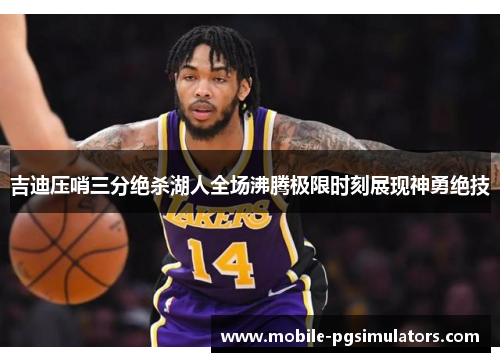 吉迪压哨三分绝杀湖人全场沸腾极限时刻展现神勇绝技