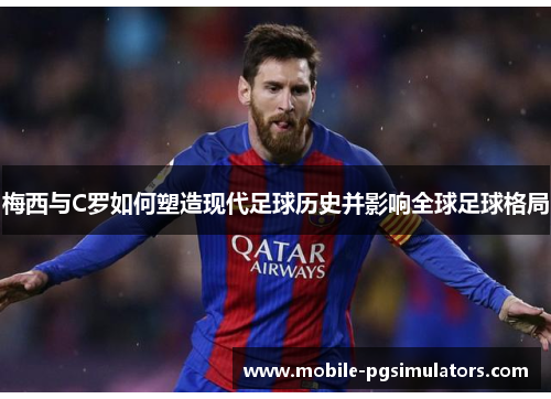 梅西与C罗如何塑造现代足球历史并影响全球足球格局