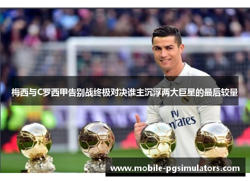 梅西与C罗西甲告别战终极对决谁主沉浮两大巨星的最后较量