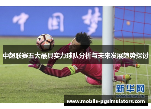 中超联赛五大最具实力球队分析与未来发展趋势探讨
