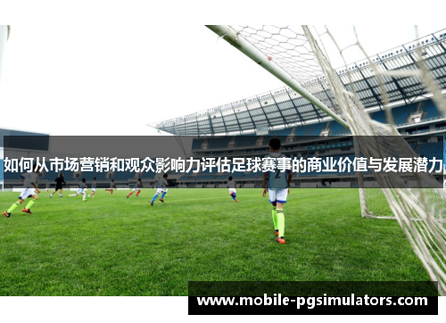 如何从市场营销和观众影响力评估足球赛事的商业价值与发展潜力