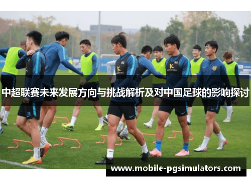 中超联赛未来发展方向与挑战解析及对中国足球的影响探讨