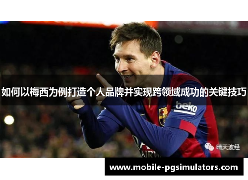 如何以梅西为例打造个人品牌并实现跨领域成功的关键技巧