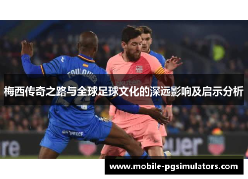 梅西传奇之路与全球足球文化的深远影响及启示分析