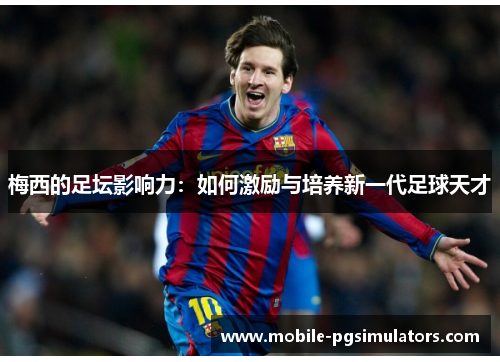 梅西的足坛影响力：如何激励与培养新一代足球天才