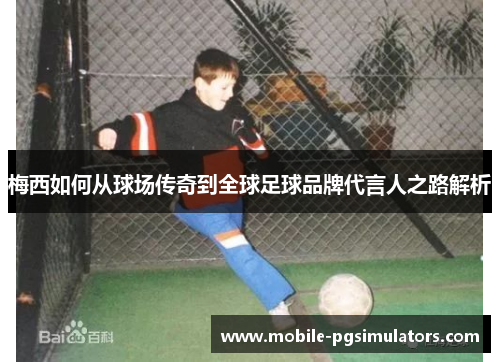 梅西如何从球场传奇到全球足球品牌代言人之路解析