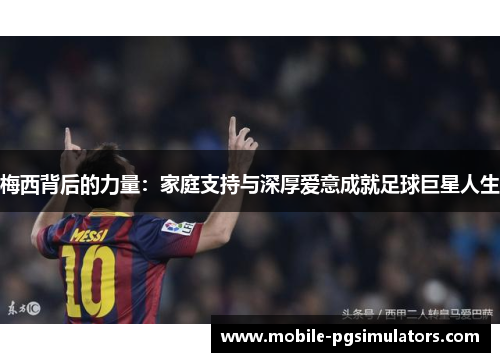 梅西背后的力量：家庭支持与深厚爱意成就足球巨星人生