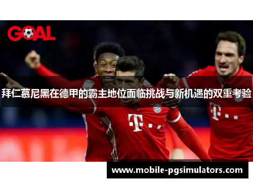 拜仁慕尼黑在德甲的霸主地位面临挑战与新机遇的双重考验