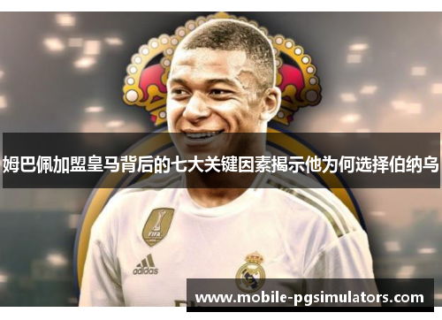 姆巴佩加盟皇马背后的七大关键因素揭示他为何选择伯纳乌
