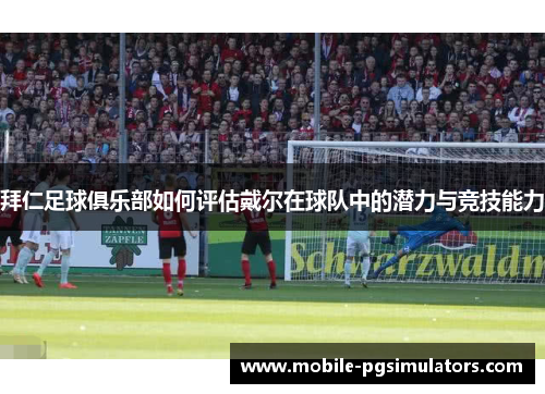 拜仁足球俱乐部如何评估戴尔在球队中的潜力与竞技能力
