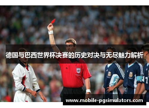 德国与巴西世界杯决赛的历史对决与无尽魅力解析