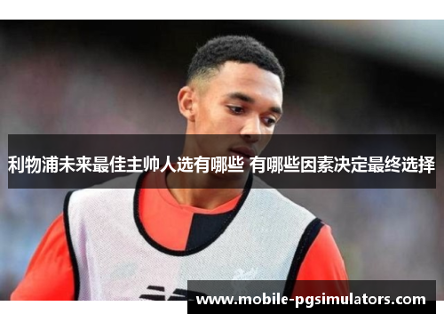 利物浦未来最佳主帅人选有哪些 有哪些因素决定最终选择