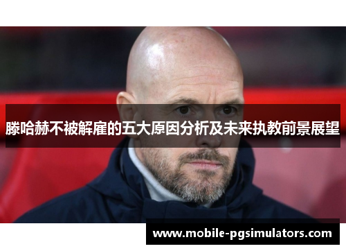滕哈赫不被解雇的五大原因分析及未来执教前景展望