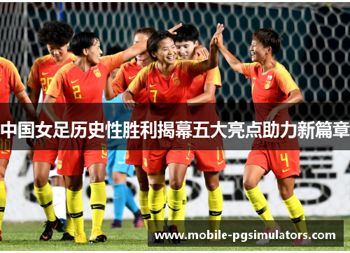 中国女足历史性胜利揭幕五大亮点助力新篇章
