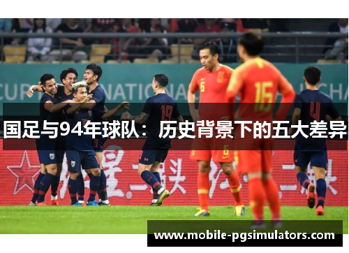 国足与94年球队：历史背景下的五大差异