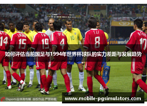 如何评估当前国足与1994年世界杯球队的实力差距与发展趋势