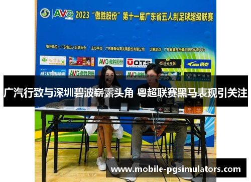 广汽行致与深圳碧波崭露头角 粤超联赛黑马表现引关注
