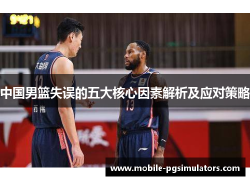 中国男篮失误的五大核心因素解析及应对策略
