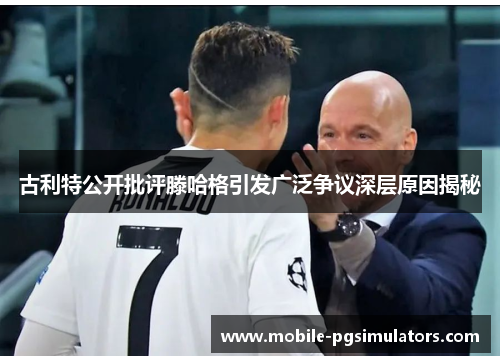 古利特公开批评滕哈格引发广泛争议深层原因揭秘