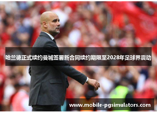 哈兰德正式续约曼城签署新合同续约期限至2028年足球界震动