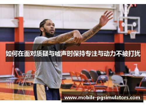 如何在面对质疑与嘘声时保持专注与动力不被打扰