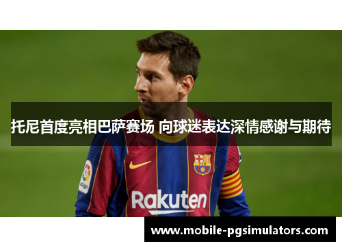 托尼首度亮相巴萨赛场 向球迷表达深情感谢与期待