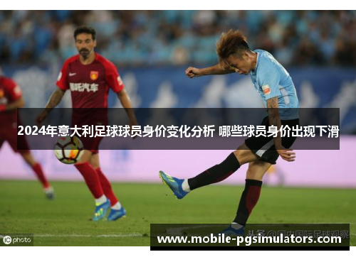2024年意大利足球球员身价变化分析 哪些球员身价出现下滑