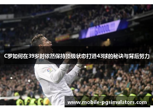 C罗如何在39岁时依然保持顶级状态打进43球的秘诀与背后努力