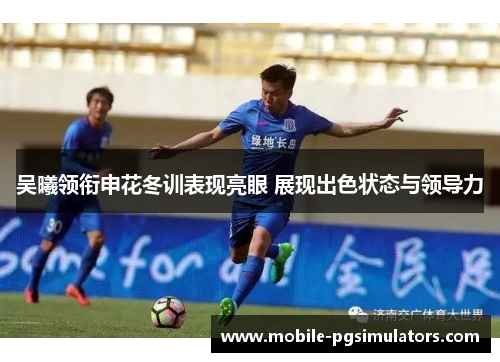 吴曦领衔申花冬训表现亮眼 展现出色状态与领导力