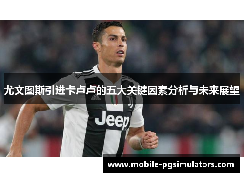 尤文图斯引进卡卢卢的五大关键因素分析与未来展望