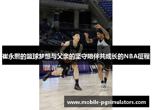 崔永熙的篮球梦想与父亲的坚守陪伴共成长的NBA征程
