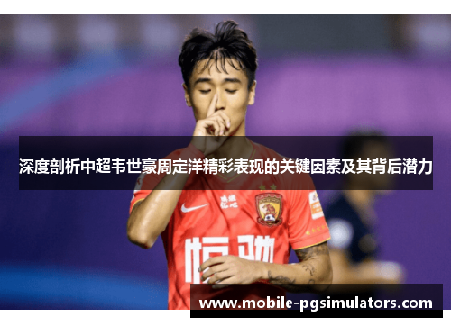 深度剖析中超韦世豪周定洋精彩表现的关键因素及其背后潜力