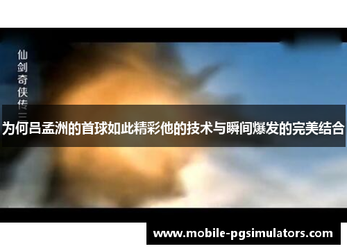 为何吕孟洲的首球如此精彩他的技术与瞬间爆发的完美结合