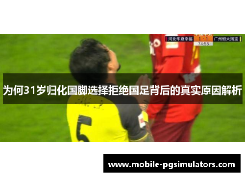 为何31岁归化国脚选择拒绝国足背后的真实原因解析