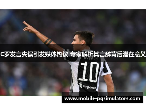 C罗发言失误引发媒体热议 专家解析其言辞背后潜在意义