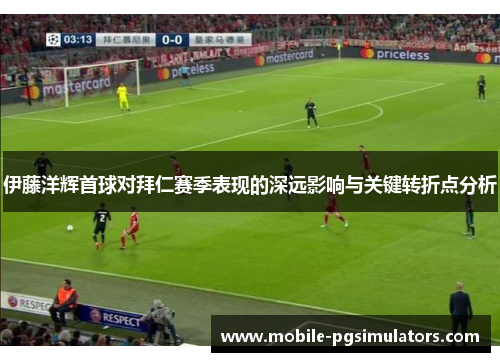 伊藤洋辉首球对拜仁赛季表现的深远影响与关键转折点分析