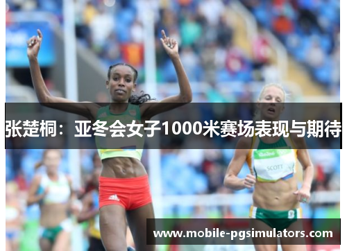张楚桐：亚冬会女子1000米赛场表现与期待