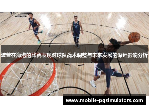 波普在海港的比赛表现对球队战术调整与未来发展的深远影响分析