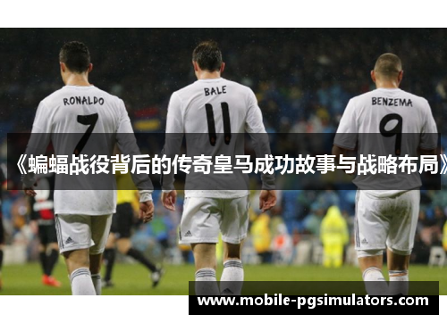 《蝙蝠战役背后的传奇皇马成功故事与战略布局》
