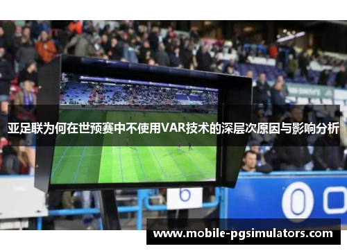 亚足联为何在世预赛中不使用VAR技术的深层次原因与影响分析