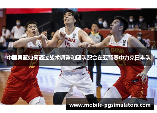 中国男篮如何通过战术调整和团队配合在亚预赛中力克日本队