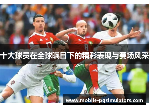 十大球员在全球瞩目下的精彩表现与赛场风采
